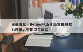 黑幕曝光！BelleoFX五年经营被揭发为诈骗，警惕资金风险