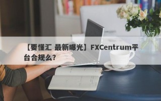 【要懂汇 最新曝光】FXCentrum平台合规么？
