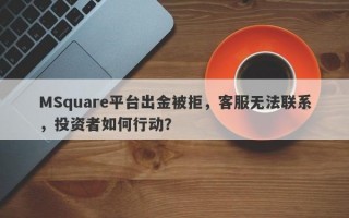 MSquare平台出金被拒，客服无法联系，投资者如何行动？