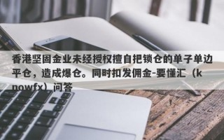 香港坚固金业未经授权擅自把锁仓的单子单边平仓，造成爆仓。同时扣发佣金-要懂汇（knowfx）问答