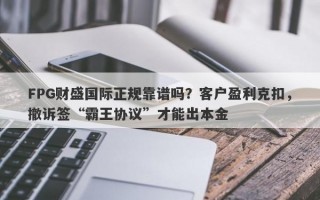 FPG财盛国际正规靠谱吗？客户盈利克扣，撤诉签“霸王协议”才能出本金