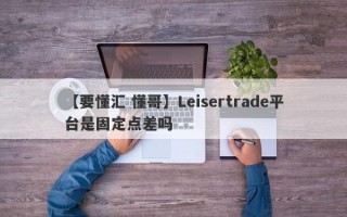 【要懂汇 懂哥】Leisertrade平台是固定点差吗
