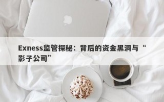 Exness监管探秘：背后的资金黑洞与“影子公司”