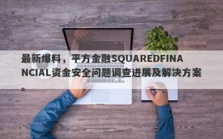 最新爆料，平方金融SQUAREDFINANCIAL资金安全问题调查进展及解决方案。