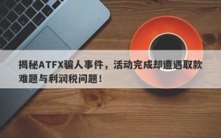 揭秘ATFX骗人事件，活动完成却遭遇取款难题与利润税问题！