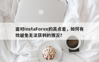 面对InstaForex的高点差，如何有效避免无法获利的情况？