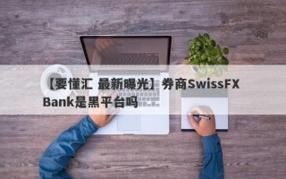 【要懂汇 最新曝光】券商SwissFX Bank是黑平台吗
