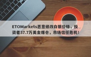 ETOMarkets恶意修改白银价格，投资者37.7万美金爆仓，市场信任危机！