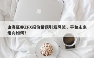 山海证券ZFX报价错误引发风波，平台未来走向如何？