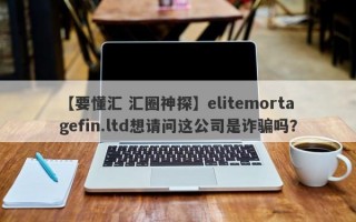 【要懂汇 汇圈神探】elitemortagefin.ltd想请问这公司是诈骗吗？
