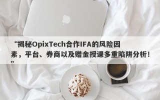 “揭秘OpixTech合作IFA的风险因素，平台、券商以及赠金授课多重陷阱分析！”