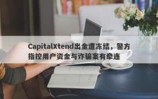 CapitalXtend出金遭冻结，警方指控用户资金与诈骗案有牵连