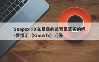 Snapex FX交易商的监管是真实的吗-要懂汇（knowfx）问答