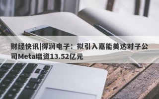 财经快讯|得润电子：拟引入嘉能美达对子公司Meta增资13.52亿元