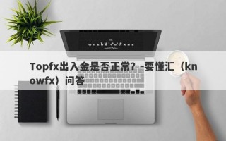 Topfx出入金是否正常？-要懂汇（knowfx）问答