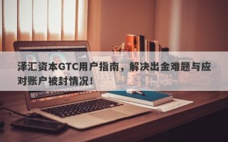 泽汇资本GTC用户指南，解决出金难题与应对账户被封情况！