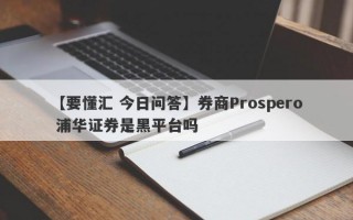 【要懂汇 今日问答】券商Prospero 浦华证券是黑平台吗
