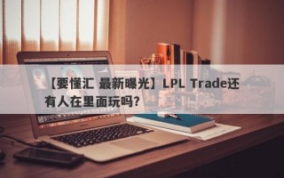 【要懂汇 最新曝光】LPL Trade还有人在里面玩吗？
