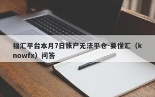 福汇平台本月7日账户无法平仓-要懂汇（knowfx）问答