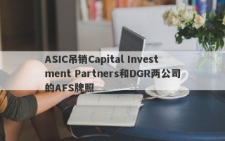 ASIC吊销Capital Investment Partners和DGR两公司的AFS牌照