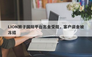 LION狮子国际平台出金受阻，客户资金被冻结