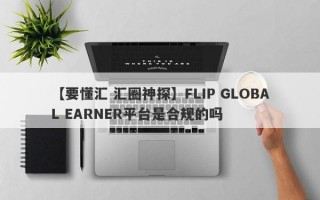 【要懂汇 汇圈神探】FLIP GLOBAL EARNER平台是合规的吗
