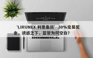 ‘LIRUNEX 利惠集团’30%交易奖金，诱惑之下，监管为何空白？