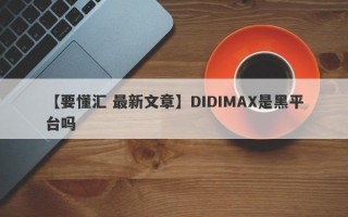 【要懂汇 最新文章】DIDIMAX是黑平台吗
