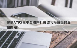 警惕ATFX黑平台陷阱！投资亏损背后的真相揭秘！