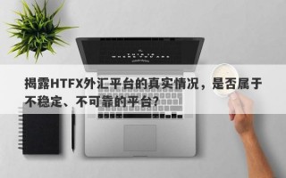 揭露HTFX外汇平台的真实情况，是否属于不稳定、不可靠的平台？