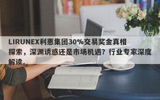 LIRUNEX利惠集团30%交易奖金真相探索，深渊诱惑还是市场机遇？行业专家深度解读。