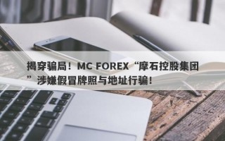 揭穿骗局！MC FOREX“摩石控股集团”涉嫌假冒牌照与地址行骗！