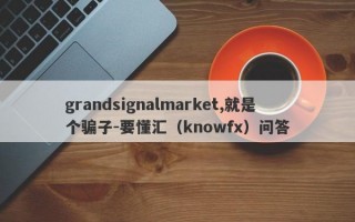 grandsignalmarket,就是个骗子-要懂汇（knowfx）问答