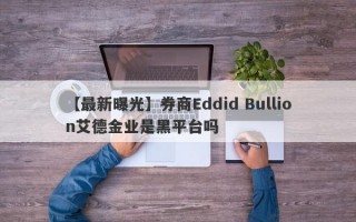 【最新曝光】券商Eddid Bullion艾德金业是黑平台吗
