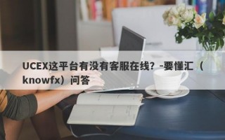 UCEX这平台有没有客服在线？-要懂汇（knowfx）问答