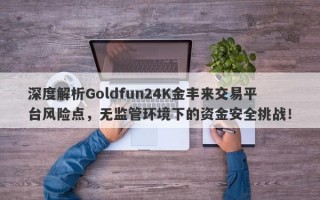 深度解析Goldfun24K金丰来交易平台风险点，无监管环境下的资金安全挑战！