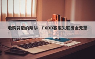 收购背后的陷阱：FXDD客服失联出金无望！