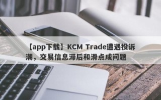 【app下载】KCM Trade遭遇投诉潮，交易信息滞后和滑点成问题
