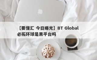 【要懂汇 今日曝光】BT Global 必拓环球是黑平台吗
