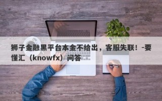 狮子金融黑平台本金不给出，客服失联！-要懂汇（knowfx）问答