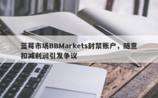 蓝莓市场BBMarkets封禁账户，随意扣减利润引发争议