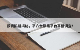 投资陷阱揭秘，平方金融黑平台真相调查！