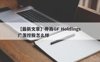 【最新文章】券商GF Holdings 广发控股怎么样
