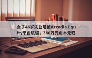 女子46岁失业后被Arcadia Equity平台坑骗，360万元血本无归