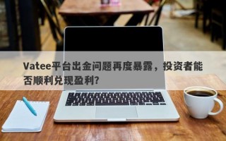 Vatee平台出金问题再度暴露，投资者能否顺利兑现盈利？