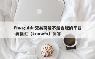 Finaguide交易商是不是合规的平台-要懂汇（knowfx）问答