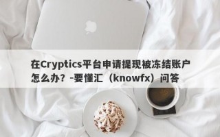 在Cryptics平台申请提现被冻结账户怎么办？-要懂汇（knowfx）问答