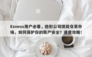 Exness用户必看，隐形公司搅局交易市场，如何保护你的账户安全？速查攻略！