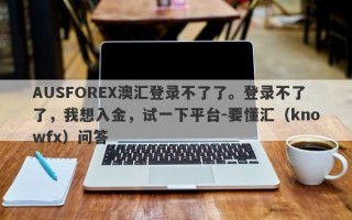 AUSFOREX澳汇登录不了了。登录不了了，我想入金，试一下平台-要懂汇（knowfx）问答