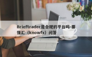 Brieftrader是合规的平台吗-要懂汇（knowfx）问答